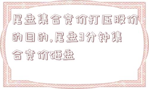 尾盘集合竞价打压股价的目的,尾盘3分钟集合竞价砸盘  第1张