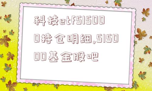 科技etf515000持仓明细,515000基金股吧  第1张