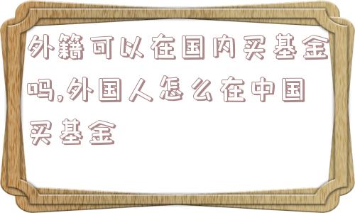 外籍可以在国内买基金吗,外国人怎么在中国买基金  第1张