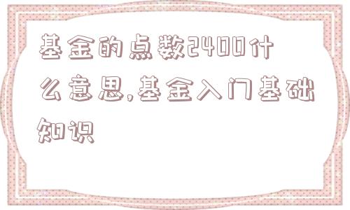 基金的点数2400什么意思,基金入门基础知识  第1张