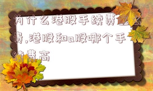 为什么港股手续费这么贵,港股和a股哪个手续费高  第1张