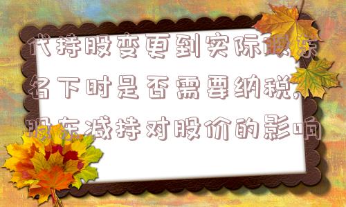 代持股变更到实际股东名下时是否需要纳税,股东减持对股价的影响  第1张