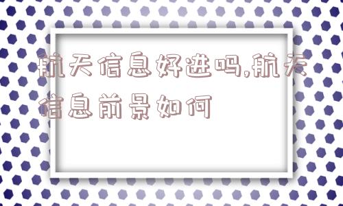 航天信息好进吗,航天信息前景如何  第1张