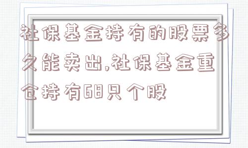 社保基金持有的股票多久能卖出,社保基金重仓持有68只个股  第1张