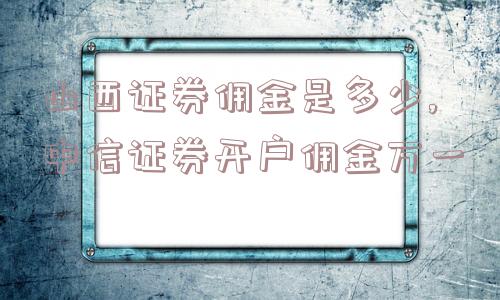 山西证券佣金是多少,中信证券开户佣金万一  第1张