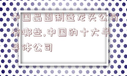 中国晶圆制造龙头公司有哪些,中国的十大半导体公司  第1张