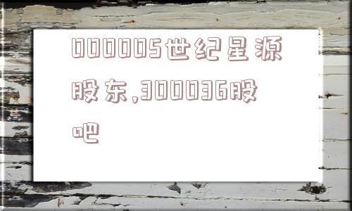 000005世纪星源股东,300036股吧  第1张