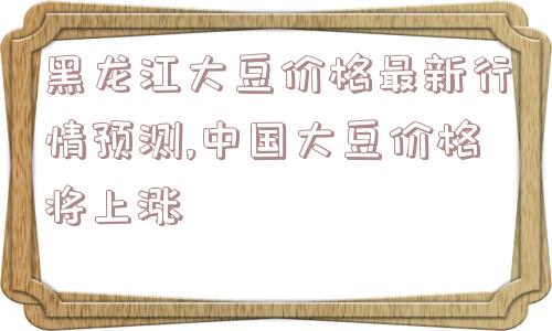 黑龙江大豆价格最新行情预测,中国大豆价格将上涨  第1张