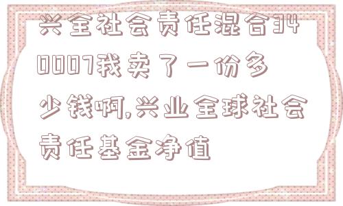 兴全社会责任混合340007我卖了一份多少钱啊,兴业全球社会责任基金净值  第1张