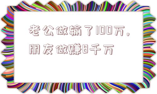 老公做输了100万,朋友做赚8千万  第1张