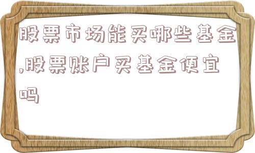 股票市场能买哪些基金,股票账户买基金便宜吗  第1张