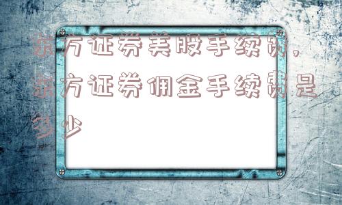 东方证券美股手续费,东方证券佣金手续费是多少  第1张