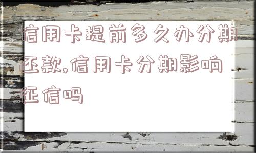 信用卡提前多久办分期还款,信用卡分期影响征信吗  第1张