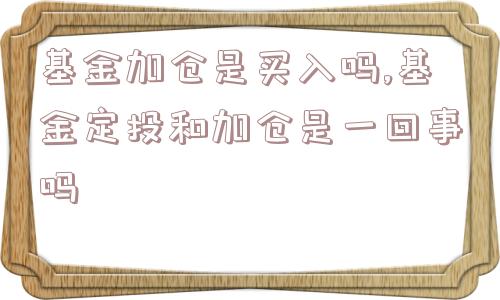 基金加仓是买入吗,基金定投和加仓是一回事吗  第1张