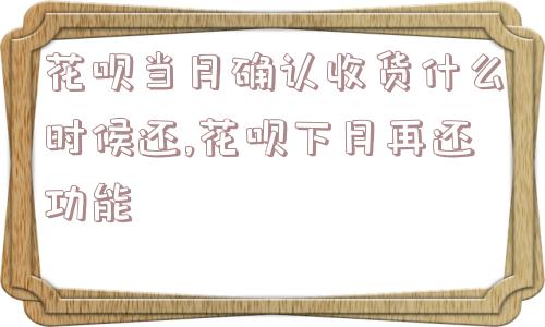 花呗当月确认收货什么时候还,花呗下月再还功能  第1张