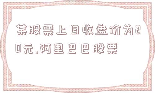 某股票上日收盘价为20元,阿里巴巴股票  第1张