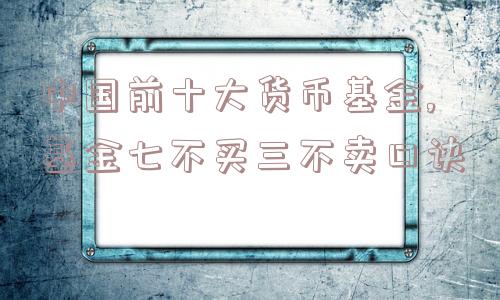 中国前十大货币基金,基金七不买三不卖口诀  第1张