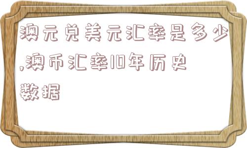 澳元兑美元汇率是多少,澳币汇率10年历史数据  第1张