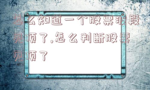 怎么知道一个股票波段见顶了,怎么判断股票见顶了  第1张