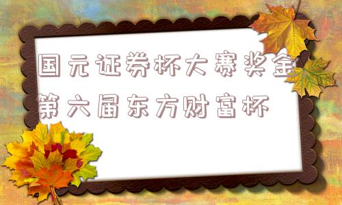 国元证券杯大赛奖金,第六届东方财富杯  第1张