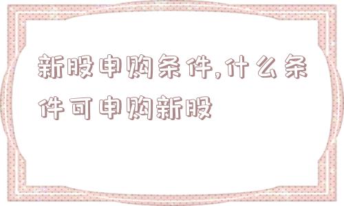 新股申购条件,什么条件可申购新股  第1张