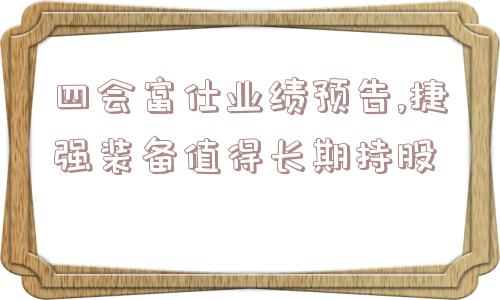 四会富仕业绩预告,捷强装备值得长期持股  第1张