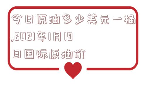 今日原油多少美元一桶,2021年1月19日国际原油价  第1张