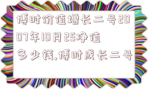 博时价值增长二号2007年10月25净值多少钱,博时成长二号  第1张