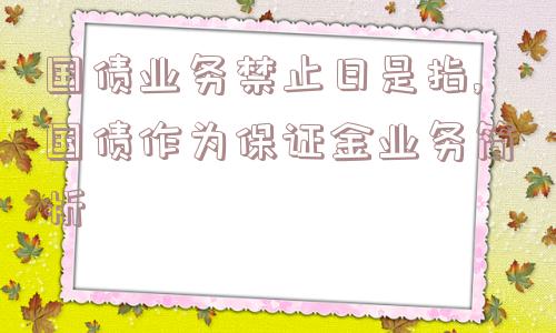 国债业务禁止日是指,国债作为保证金业务简析  第1张