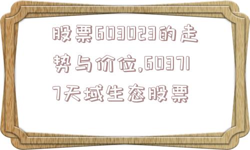 股票603023的走势与价位,603717天域生态股票  第1张