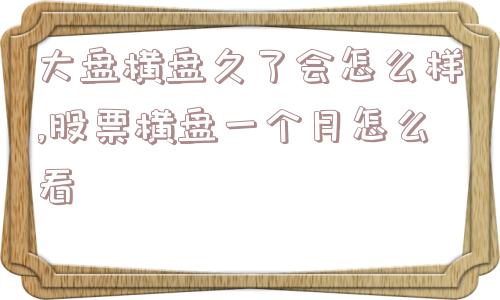 大盘横盘久了会怎么样,股票横盘一个月怎么看  第1张