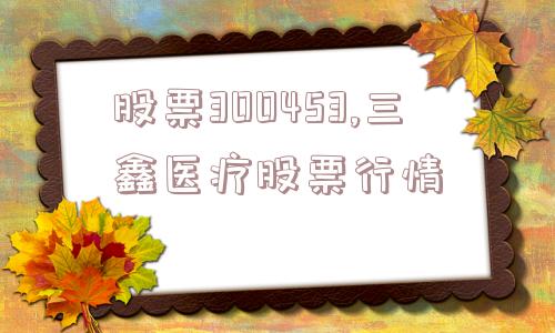 股票300453,三鑫医疗股票行情  第1张