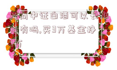 招商中证白酒可以长期持有吗,买3万基金挣7万  第1张