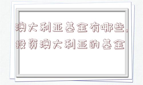 澳大利亚基金有哪些,投资澳大利亚的基金  第1张