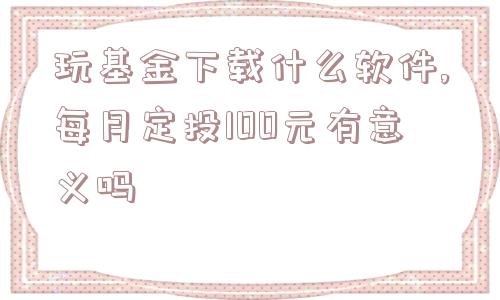 玩基金下载什么软件,每月定投100元有意义吗  第1张