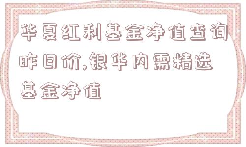 华夏红利基金净值查询昨日价,银华内需精选基金净值  第1张