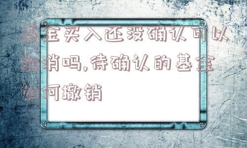 基金买入还没确认可以取消吗,待确认的基金如何撤销  第1张