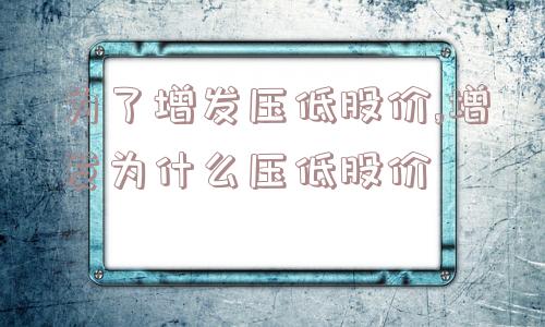 为了增发压低股价,增发为什么压低股价  第1张