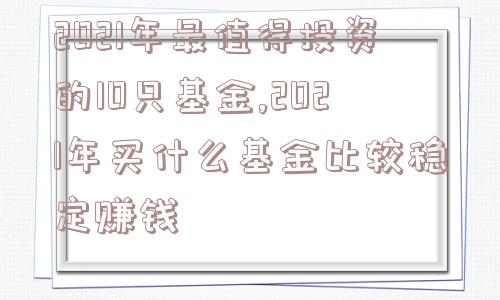 2021年最值得投资的10只基金,2021年买什么基金比较稳定赚钱  第1张