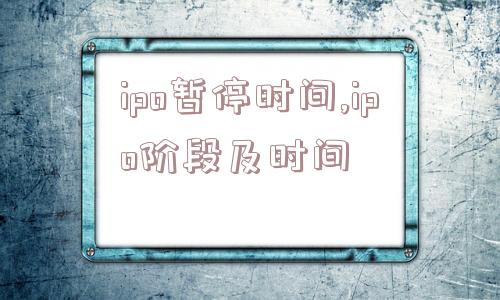 ipo暂停时间,ipo阶段及时间  第1张