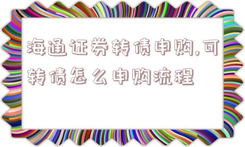 海通证券转债申购,可转债怎么申购流程  第1张