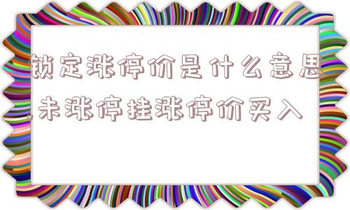 锁定涨停价是什么意思,未涨停挂涨停价买入  第1张